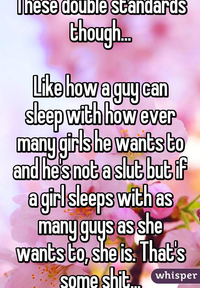 These double standards though...

Like how a guy can sleep with how ever many girls he wants to and he's not a slut but if a girl sleeps with as many guys as she wants to, she is. That's some shit...