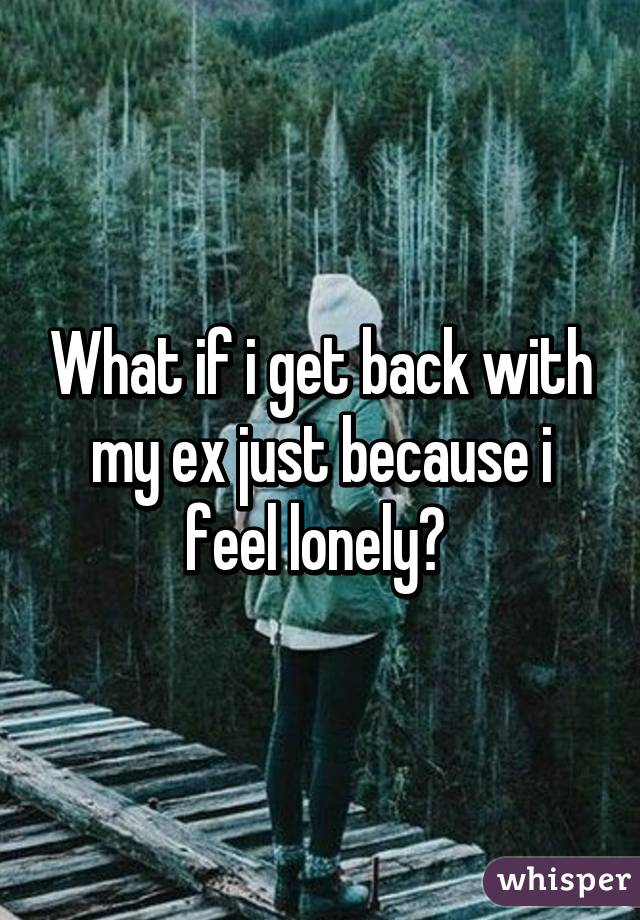 What if i get back with my ex just because i feel lonely? 