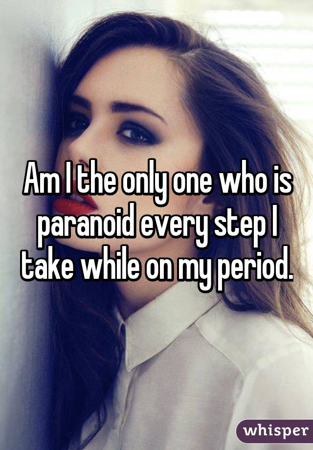 Am I the only one who is paranoid every step I take while on my period.