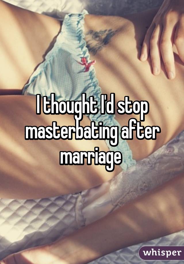 I thought I'd stop masterbating after marriage 
