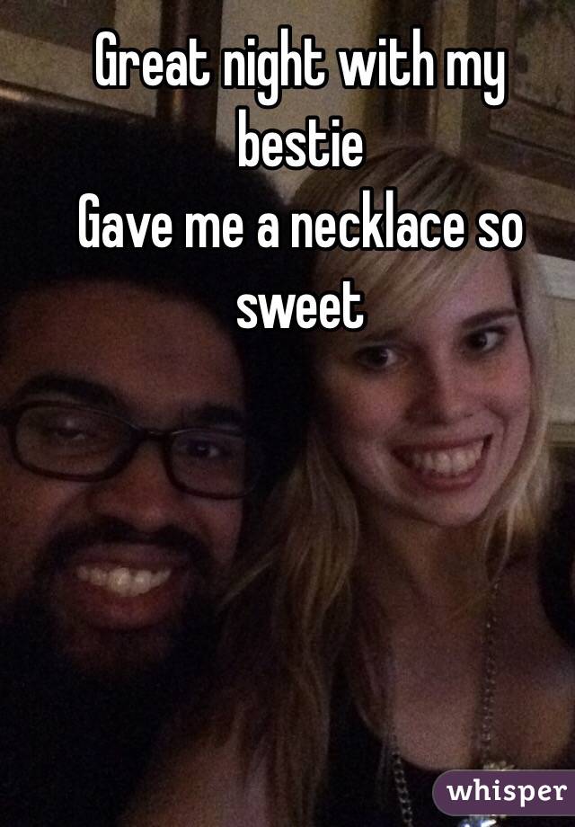 Great night with my bestie
Gave me a necklace so sweet