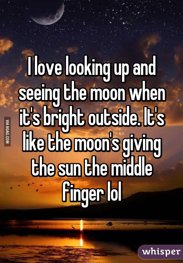I love looking up and seeing the moon when it's bright outside. It's like the moon's giving the sun the middle finger lol