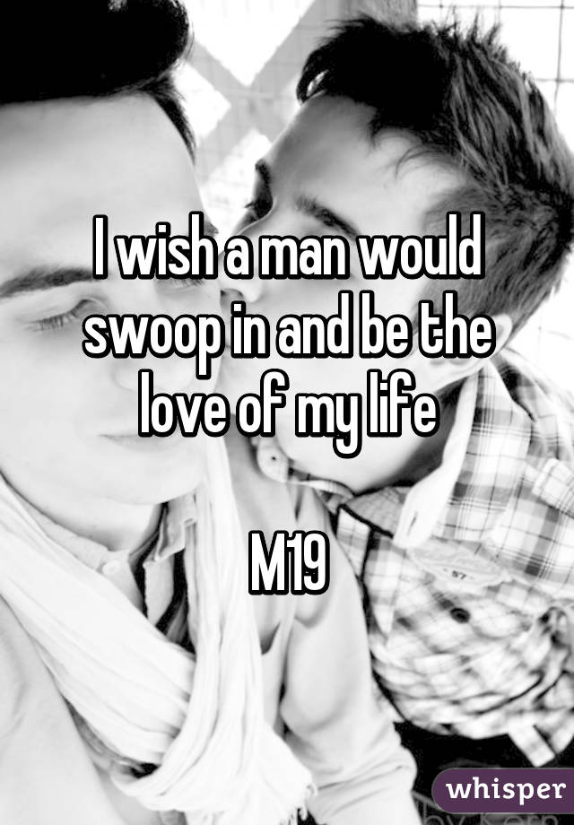 I wish a man would swoop in and be the love of my life

M19