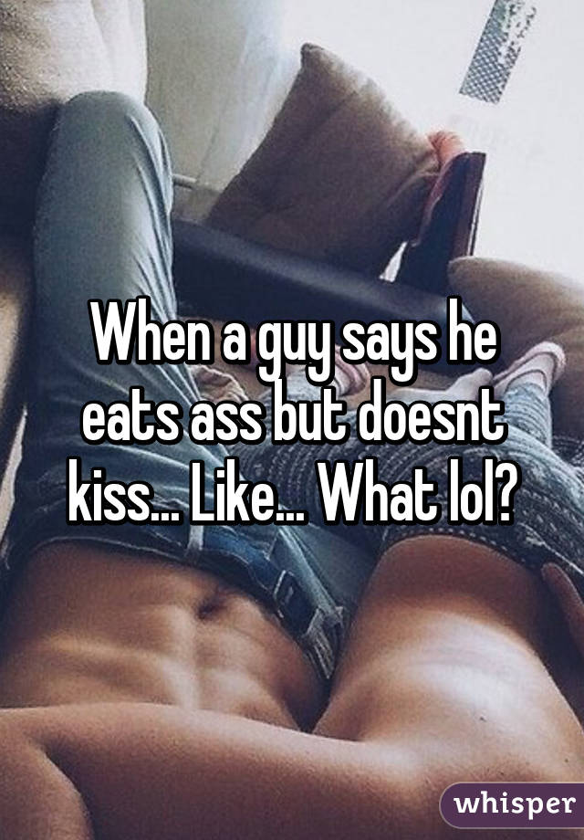 When a guy says he eats ass but doesnt kiss... Like... What lol?