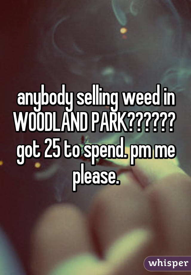 anybody selling weed in WOODLAND PARK??????  got 25 to spend. pm me please.
