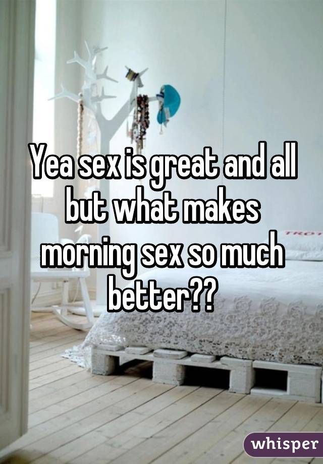 Yea sex is great and all but what makes morning sex so much better??