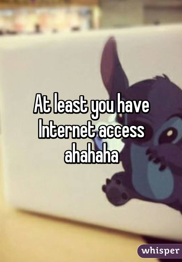 At least you have Internet access ahahaha