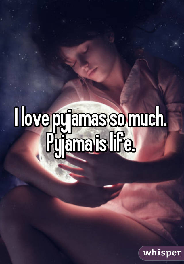 I love pyjamas so much. 
Pyjama is life. 