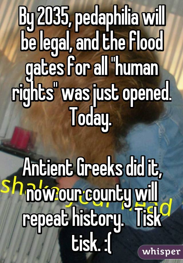 By 2035, pedaphilia will be legal, and the flood gates for all "human rights" was just opened.  Today.  

Antient Greeks did it, now our county will repeat history.   Tisk tisk. :(