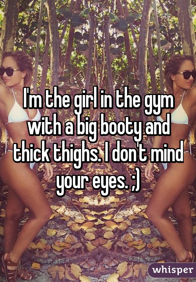 I'm the girl in the gym with a big booty and thick thighs. I don't mind your eyes. ;)