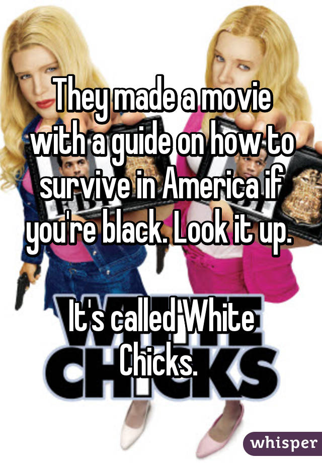 They made a movie with a guide on how to survive in America if you're black. Look it up. 

It's called White Chicks. 