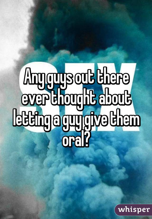 Any guys out there ever thought about letting a guy give them oral?