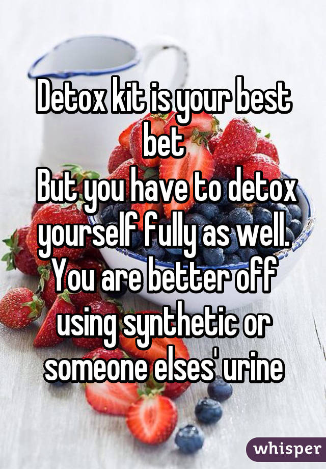 Detox kit is your best bet
 But you have to detox yourself fully as well. You are better off using synthetic or someone elses' urine