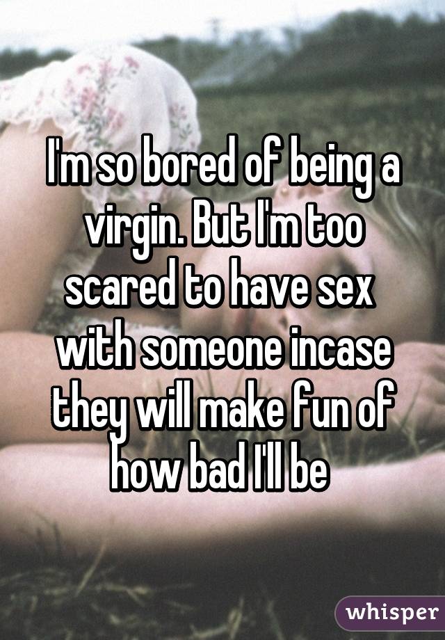 I'm so bored of being a virgin. But I'm too scared to have sex  with someone incase they will make fun of how bad I'll be 