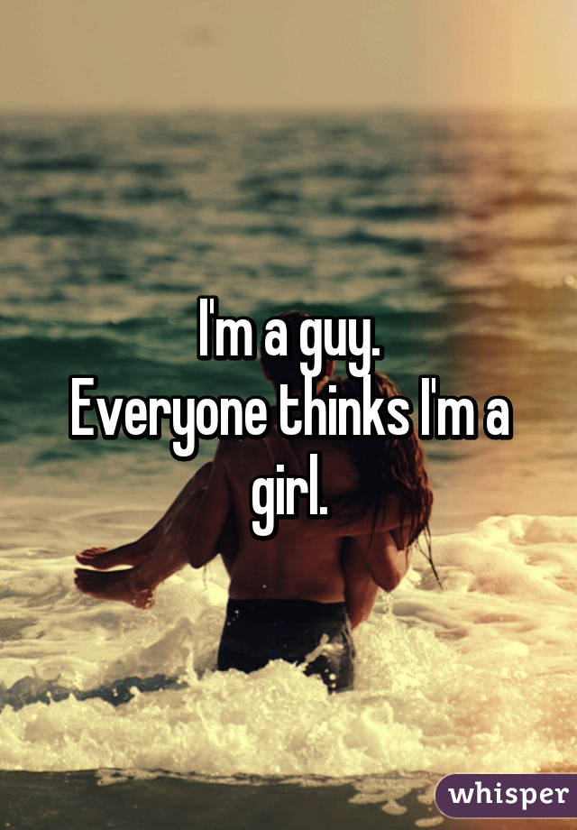 I'm a guy.
Everyone thinks I'm a girl.