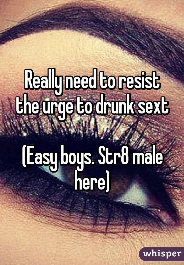 Really need to resist the urge to drunk sext

(Easy boys. Str8 male here)