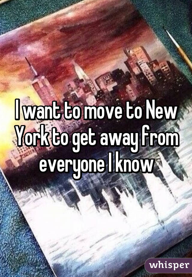 I want to move to New York to get away from everyone I know