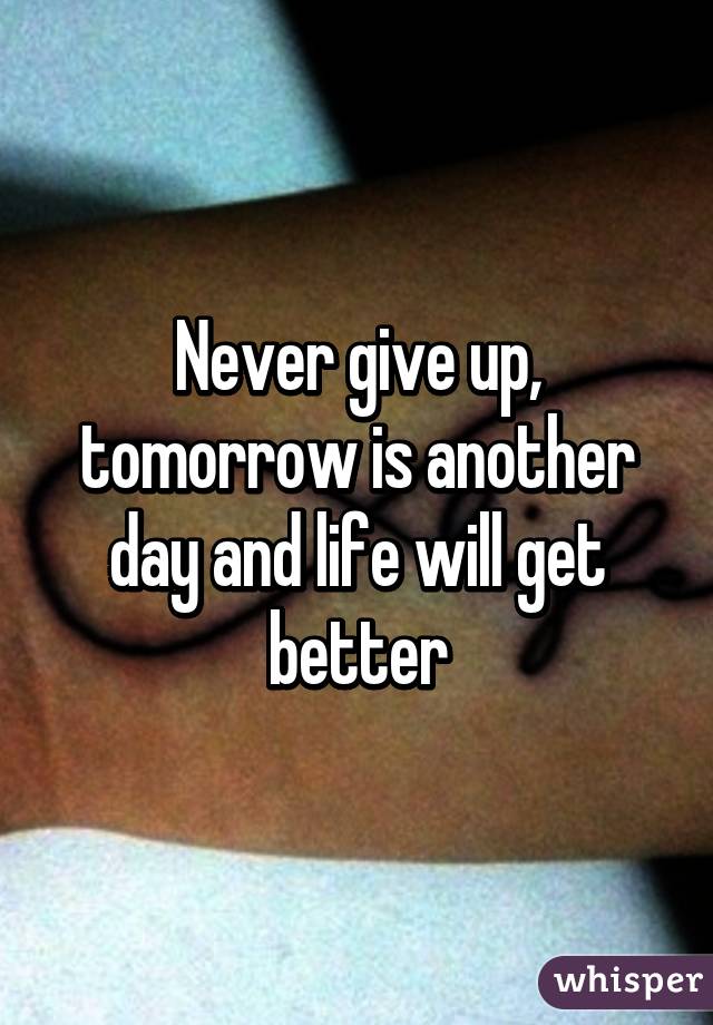 Never give up, tomorrow is another day and life will get better
