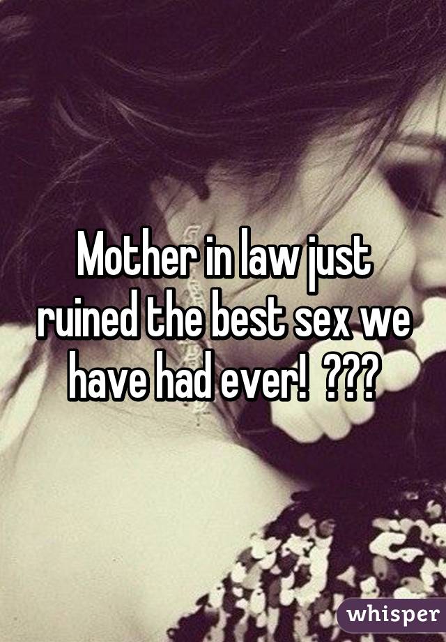 Mother in law just ruined the best sex we have had ever!  😠😠😠