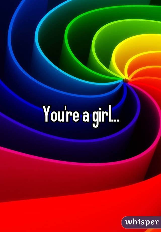 You're a girl...