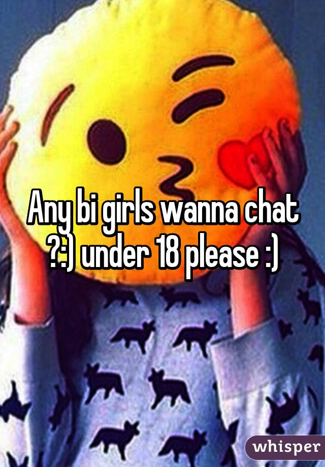 Any bi girls wanna chat ?:) under 18 please :)