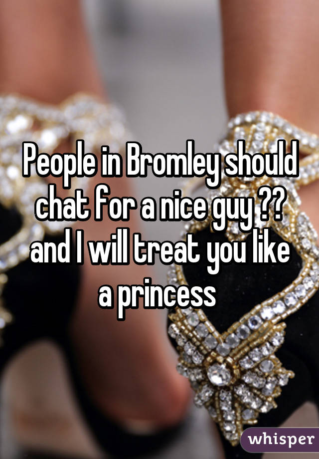 People in Bromley should chat for a nice guy 🙌🏼 and I will treat you like a princess 