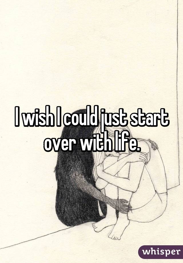 I wish I could just start over with life.