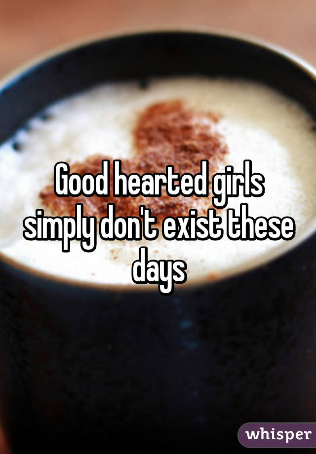 Good hearted girls simply don't exist these days