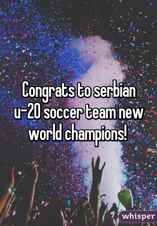 Congrats to serbian u-20 soccer team new world champions! 