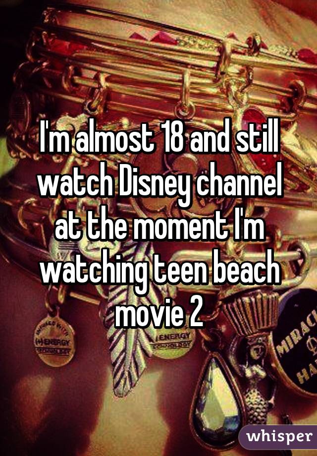 I'm almost 18 and still watch Disney channel at the moment I'm watching teen beach movie 2