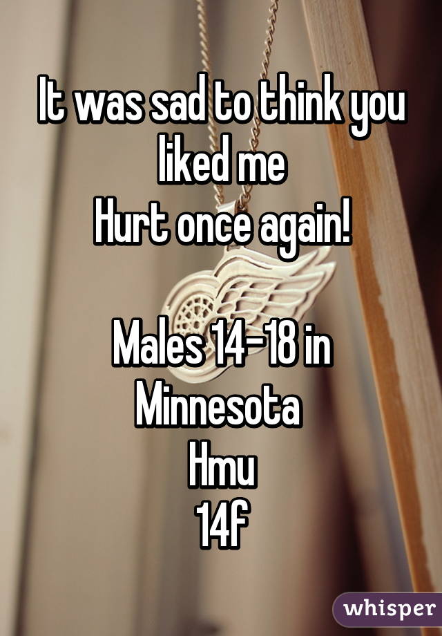 It was sad to think you liked me
Hurt once again!

Males 14-18 in Minnesota 
Hmu
14f