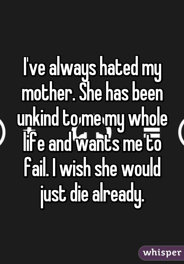 I've always hated my mother. She has been unkind to me my whole life and wants me to fail. I wish she would just die already.