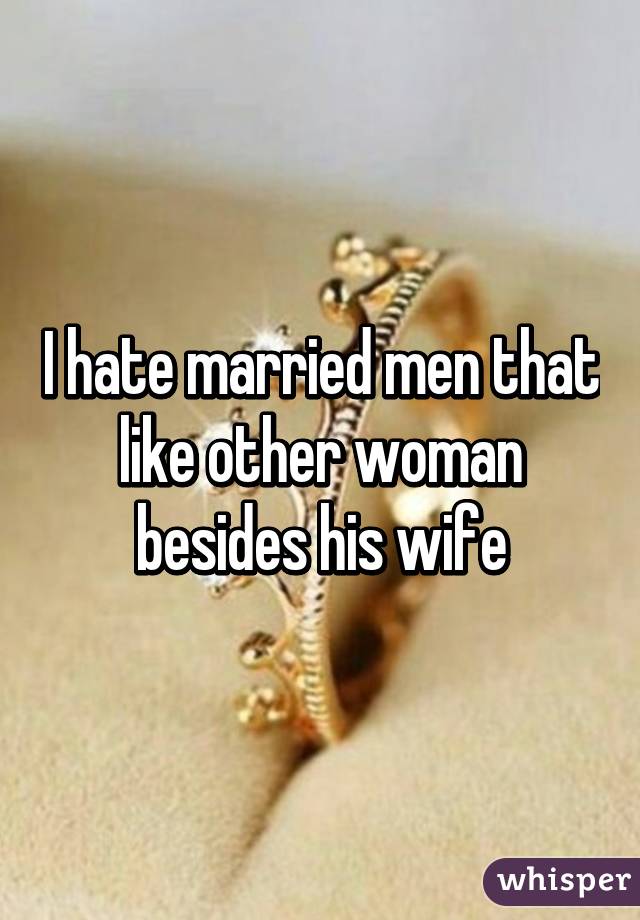I hate married men that like other woman besides his wife
