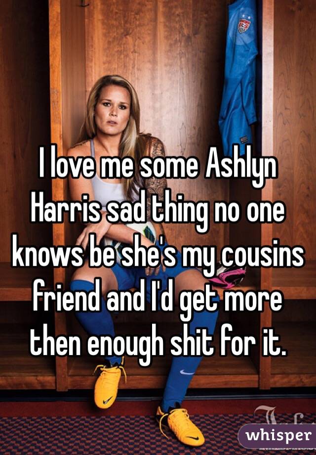 I love me some Ashlyn Harris sad thing no one knows be she's my cousins friend and I'd get more then enough shit for it.