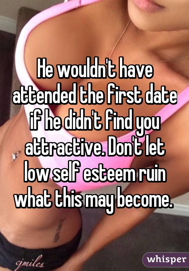 He wouldn't have attended the first date if he didn't find you attractive. Don't let low self esteem ruin what this may become. 