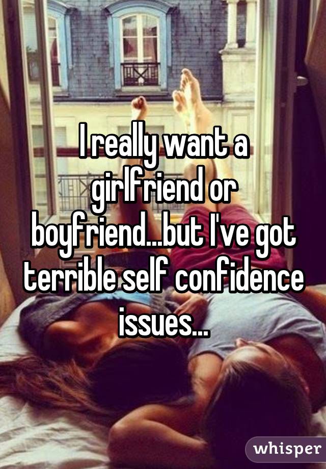 I really want a girlfriend or boyfriend...but I've got terrible self confidence issues...