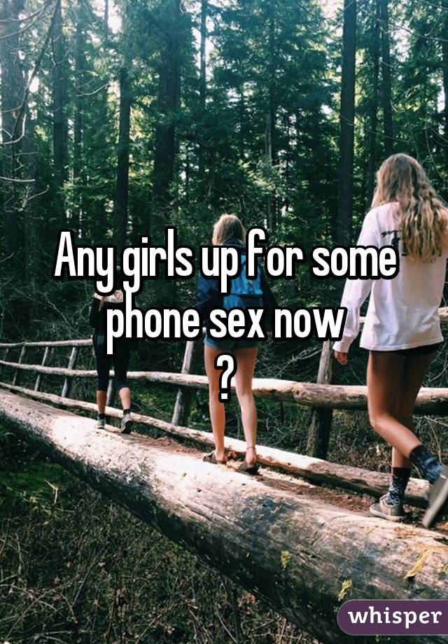 Any girls up for some phone sex now
?