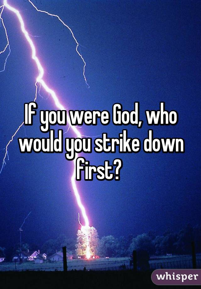 If you were God, who would you strike down first? 