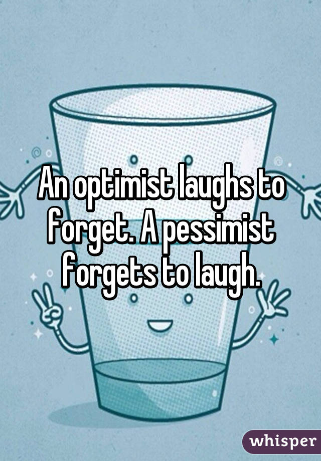 An optimist laughs to forget. A pessimist forgets to laugh.