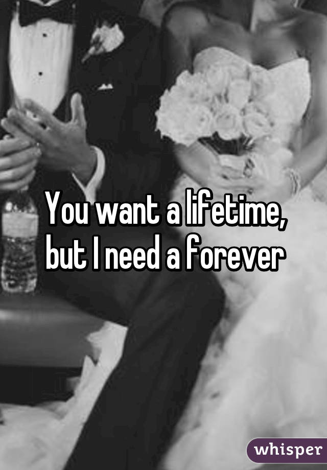 You want a lifetime, but I need a forever