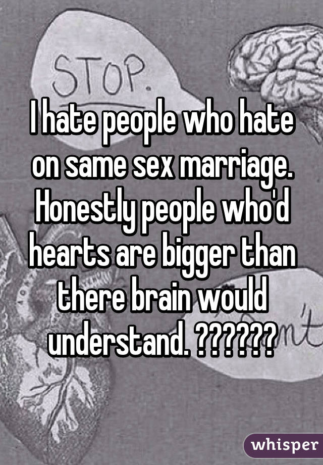 I hate people who hate on same sex marriage. Honestly people who'd hearts are bigger than there brain would understand. ❤️💛💚💙💜
