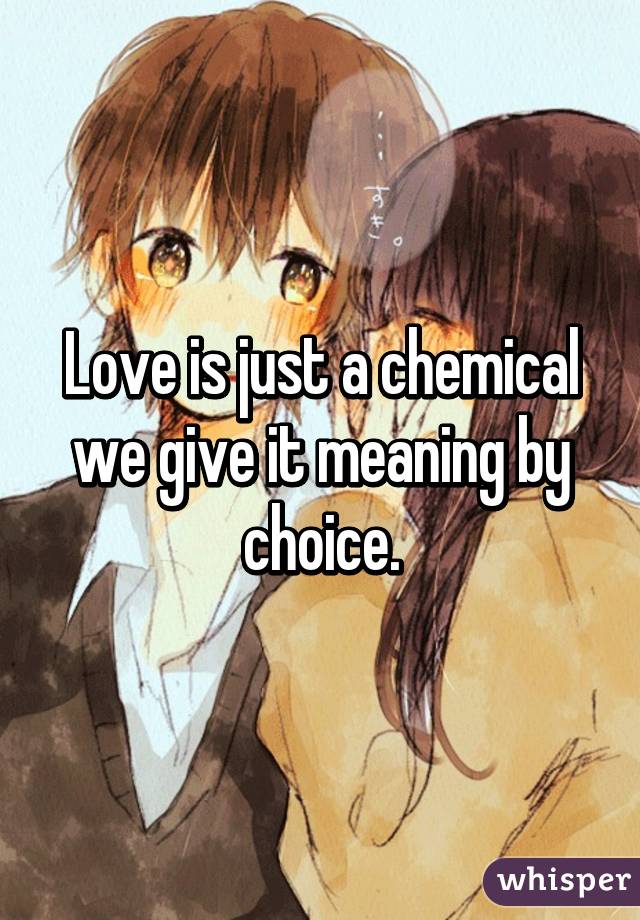 Love is just a chemical we give it meaning by choice.