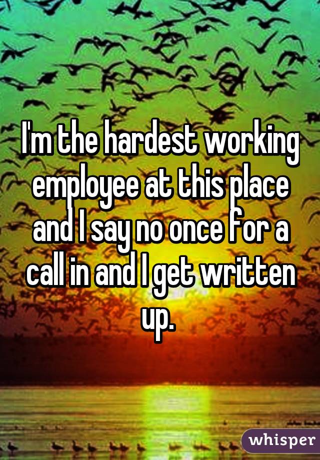 I'm the hardest working employee at this place and I say no once for a call in and I get written up. 