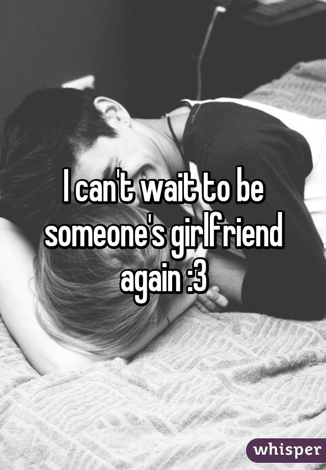 I can't wait to be someone's girlfriend again :3