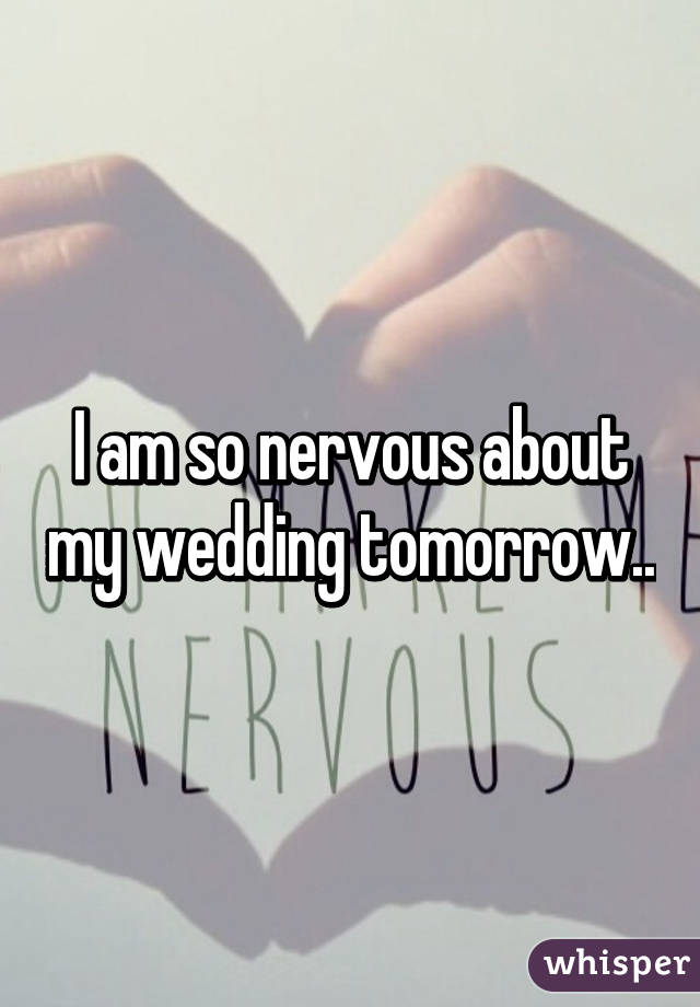 I am so nervous about my wedding tomorrow..