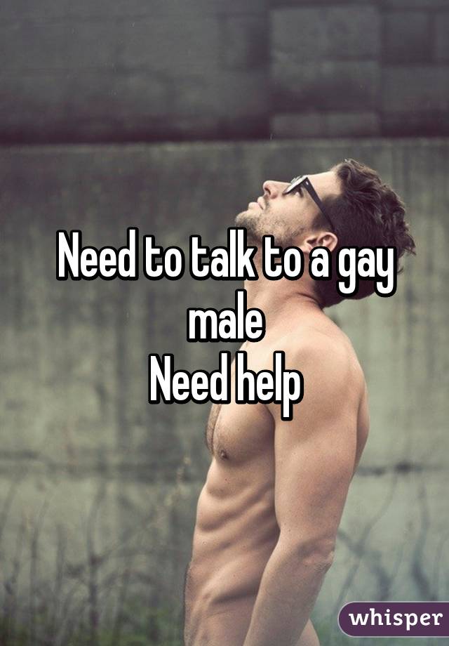 Need to talk to a gay male
Need help