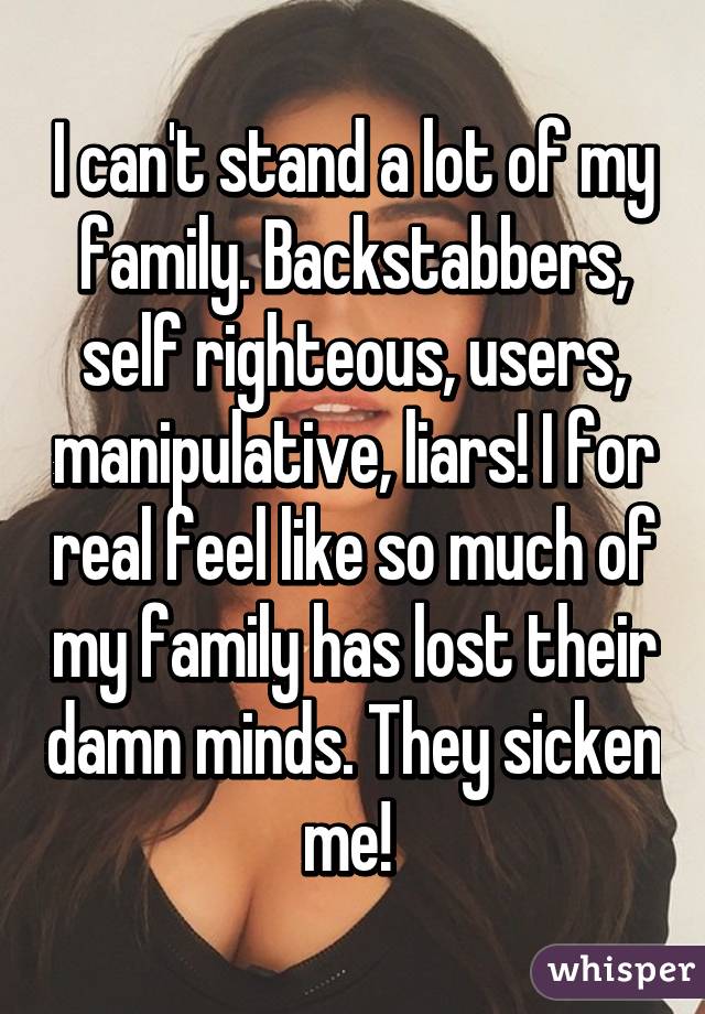 I can't stand a lot of my family. Backstabbers, self righteous, users, manipulative, liars! I for real feel like so much of my family has lost their damn minds. They sicken me! 