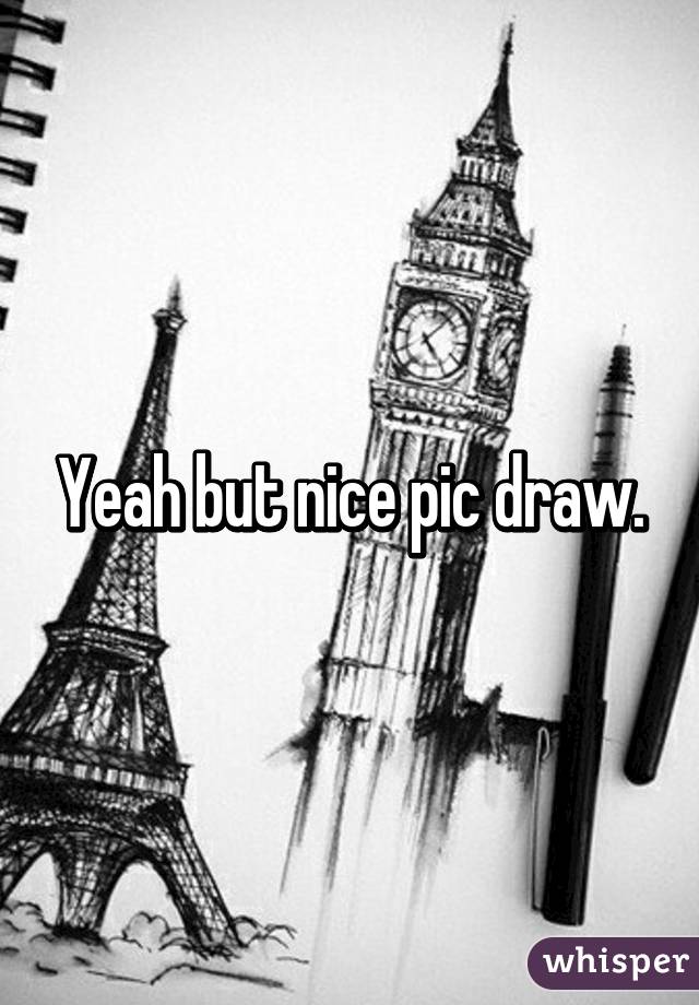Yeah but nice pic draw.