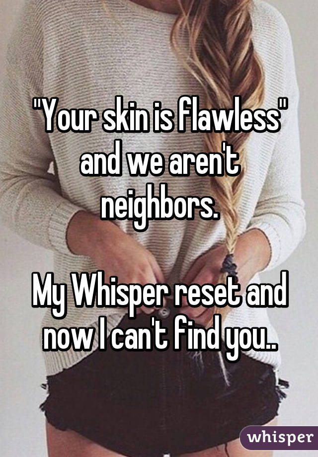 "Your skin is flawless" and we aren't neighbors.

My Whisper reset and now I can't find you..