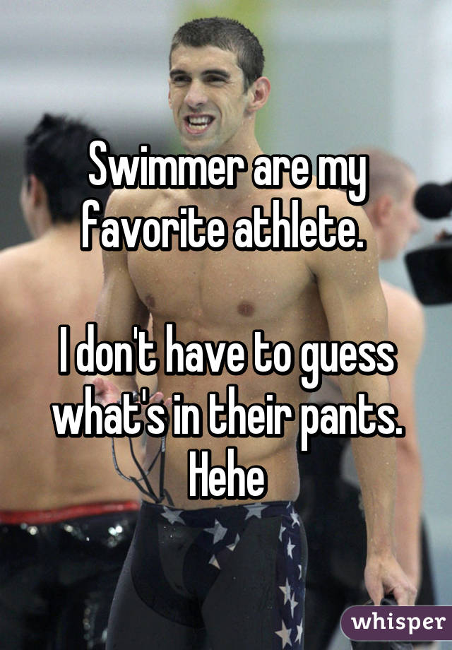Swimmer are my favorite athlete. 

I don't have to guess what's in their pants. Hehe